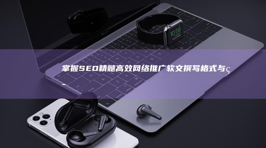 掌握SEO精髓：高效网络推广软文撰写格式与策略